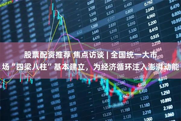 股票配资推荐 焦点访谈&#32;|&#32;全国统一大市场“四梁八柱”基本建立，为经济循环注入澎湃动能
