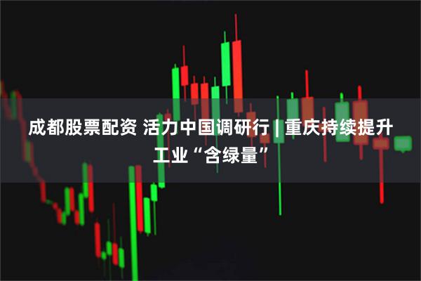 成都股票配资 活力中国调研行&#32;|&#32;重庆持续提升工业“含绿量”