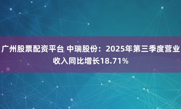 广州股票配资平台 中瑞股份：2025年第三季度营业收入同比增长18.71%