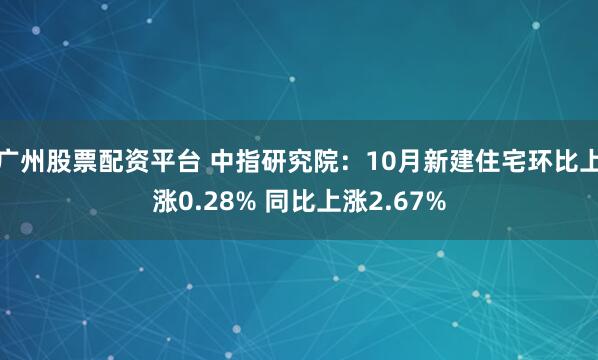 广州股票配资平台 中指研究院：10月新建住宅环比上涨0.28% 同比上涨2.67%