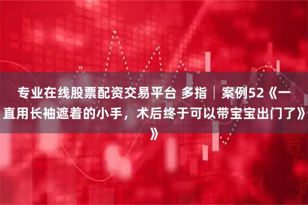 专业在线股票配资交易平台 多指│案例52《一直用长袖遮着的小手，术后终于可以带宝宝出门了》