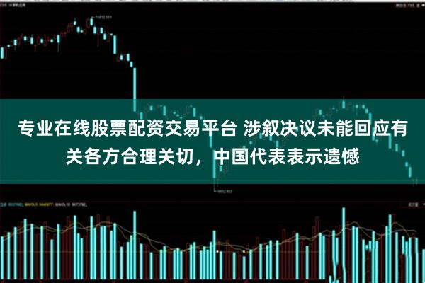 专业在线股票配资交易平台 涉叙决议未能回应有关各方合理关切,中国代表表示遗憾