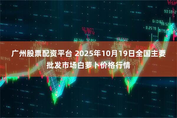 广州股票配资平台 2025年10月19日全国主要批发市场白萝卜价格行情
