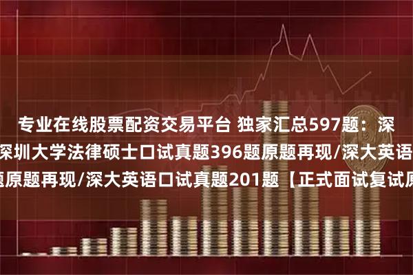 专业在线股票配资交易平台 独家汇总597题:深圳大学法硕复试真题/深圳大学法律硕士口试真题396题原题再现/深大英语口试真题201题【正式面试复试原题】