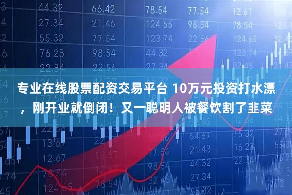 专业在线股票配资交易平台 10万元投资打水漂，刚开业就倒闭！又一聪明人被餐饮割了韭菜