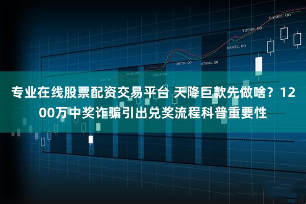 专业在线股票配资交易平台 天降巨款先做啥?1200万中奖诈骗引出兑奖流程科普重要性