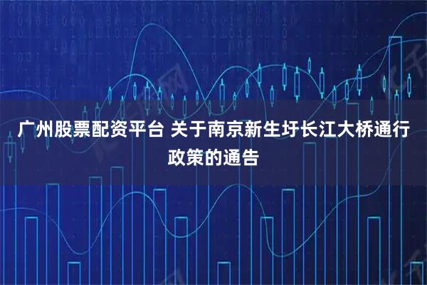 广州股票配资平台 关于南京新生圩长江大桥通行政策的通告