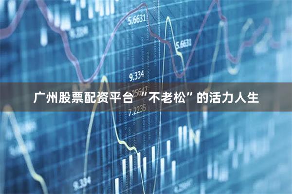 广州股票配资平台 “不老松”的活力人生