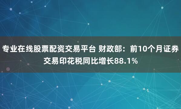 专业在线股票配资交易平台 财政部:前10个月证券交易印花税同比增长88.1%