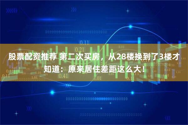 股票配资推荐 第二次买房，从28楼换到了3楼才知道：原来居住差距这么大！