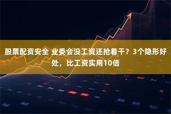 股票配资安全 业委会没工资还抢着干？3个隐形好处，比工资实用10倍