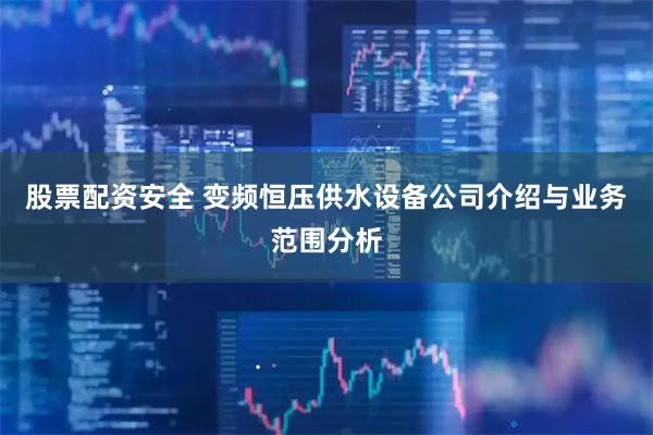 股票配资安全 变频恒压供水设备公司介绍与业务范围分析