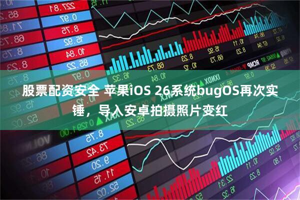 股票配资安全 苹果iOS 26系统bugOS再次实锤，导入安卓拍摄照片变红