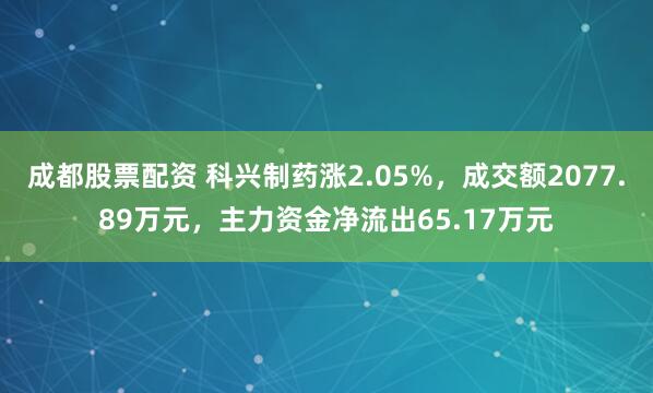 成都股票配资 科兴制药涨2.05%，成交额2077.89万元，主力资金净流出65.17万元