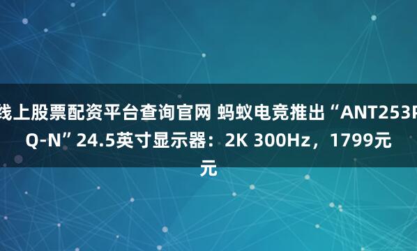 线上股票配资平台查询官网 蚂蚁电竞推出“ANT253PQ-N”24.5英寸显示器：2K 300Hz，1799元