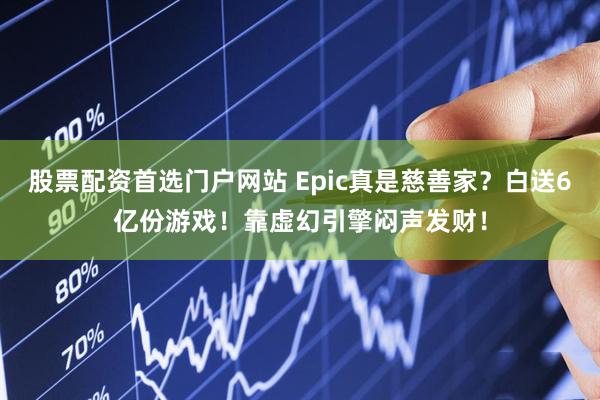股票配资首选门户网站 Epic真是慈善家？白送6亿份游戏！靠虚幻引擎闷声发财！