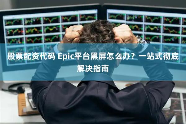 股票配资代码 Epic平台黑屏怎么办？一站式彻底解决指南