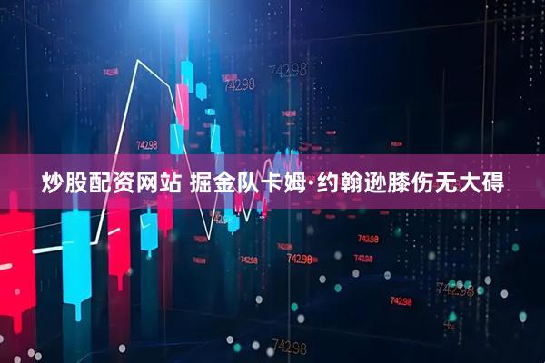 炒股配资网站 掘金队卡姆·约翰逊膝伤无大碍