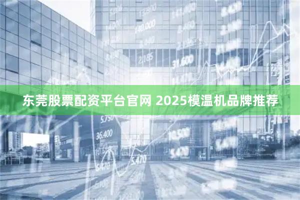 东莞股票配资平台官网 2025模温机品牌推荐
