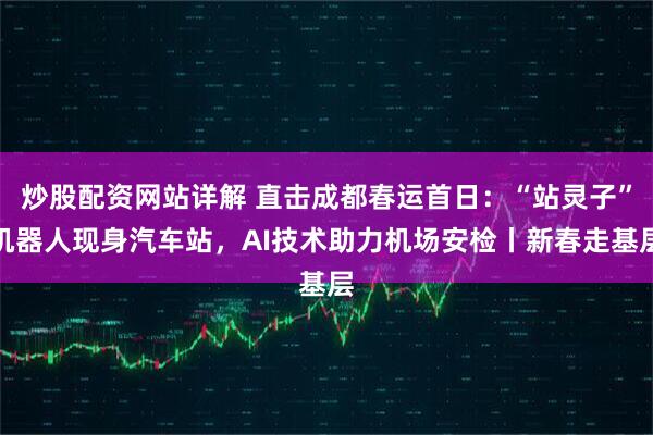 炒股配资网站详解 直击成都春运首日：“站灵子”机器人现身汽车站，AI技术助力机场安检丨新春走基层