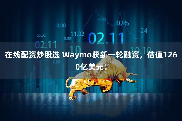 在线配资炒股选 Waymo获新一轮融资，估值1260亿美元！