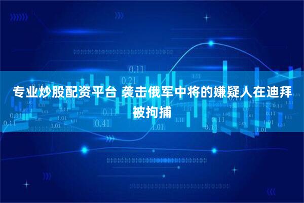 专业炒股配资平台 袭击俄军中将的嫌疑人在迪拜被拘捕