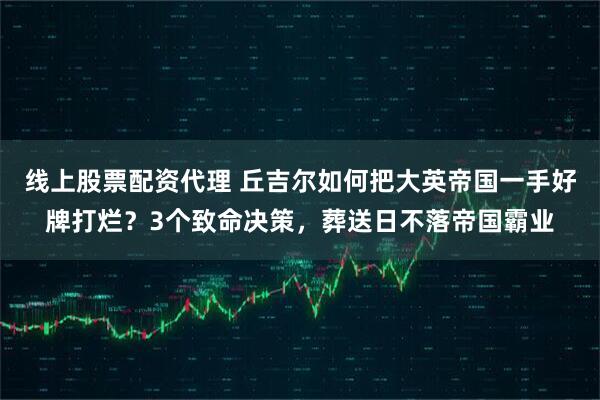 线上股票配资代理 丘吉尔如何把大英帝国一手好牌打烂？3个致命决策，葬送日不落帝国霸业