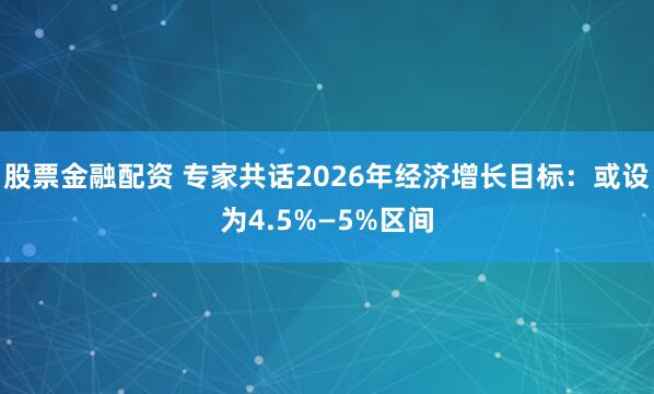 股票金融配资 专家共话2026年经济增长目标：或设为4.5%—5%区间