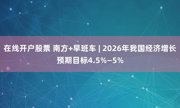 在线开户股票 南方+早班车 | 2026年我国经济增长预期目标4.5%—5%