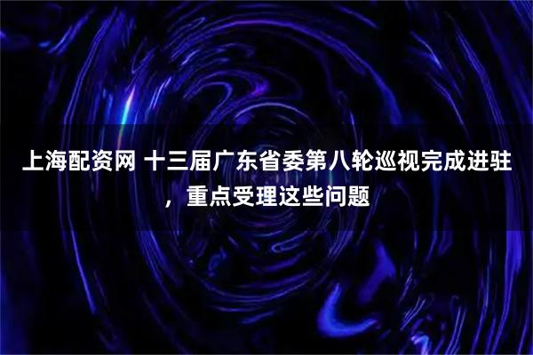 上海配资网 十三届广东省委第八轮巡视完成进驻，重点受理这些问题
