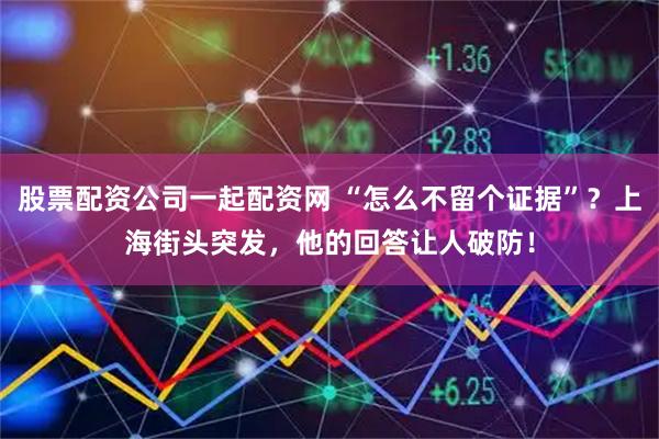 股票配资公司一起配资网 “怎么不留个证据”?上海街头突发,他的回答让人破防!