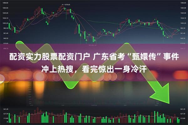 配资实力股票配资门户 广东省考“甄嬛传”事件冲上热搜,看完惊出一身冷汗