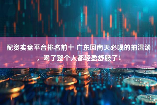 配资实盘平台排名前十 广东回南天必喝的抽湿汤，喝了整个人都轻盈舒服了！