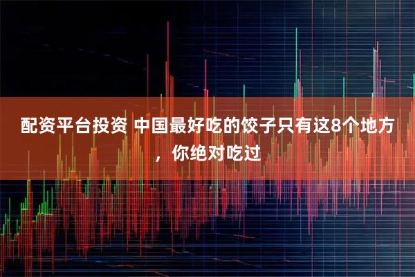 配资平台投资 中国最好吃的饺子只有这8个地方，你绝对吃过