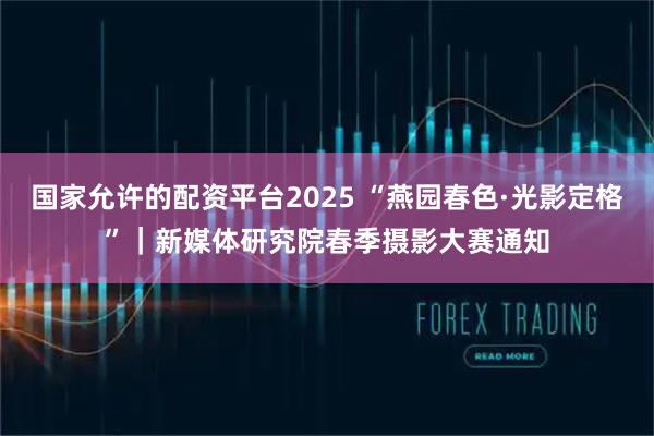 国家允许的配资平台2025 “燕园春色·光影定格”|新媒体研究院春季摄影大赛通知