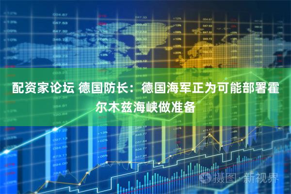 配资家论坛 德国防长：德国海军正为可能部署霍尔木兹海峡做准备