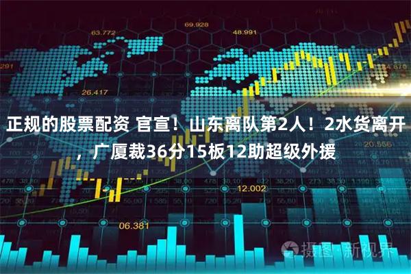 正规的股票配资 官宣！山东离队第2人！2水货离开，广厦裁36分15板12助超级外援