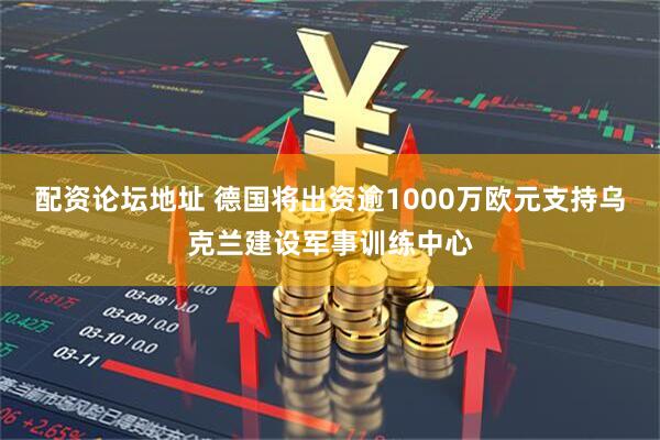 配资论坛地址 德国将出资逾1000万欧元支持乌克兰建设军事训练中心