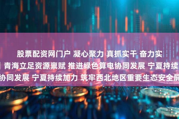 股票配资网门户 凝心聚力 真抓实干 奋力实现“十五五”良好开局｜青海立足资源禀赋 推进绿色算电协同发展 宁夏持续加力 筑牢西北地区重要生态安全屏障