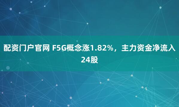 配资门户官网 F5G概念涨1.82%，主力资金净流入24股
